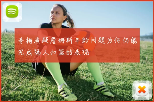 夸梅质疑詹姆斯年龄问题为何仍能完成隔人扣篮的表现