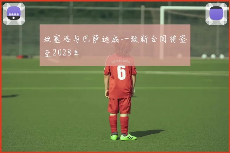 坎塞洛与巴萨达成一致新合同将签至2028年
