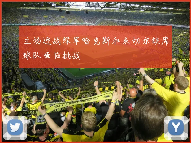 主场迎战绿军哈克斯和米切尔缺席球队面临挑战
