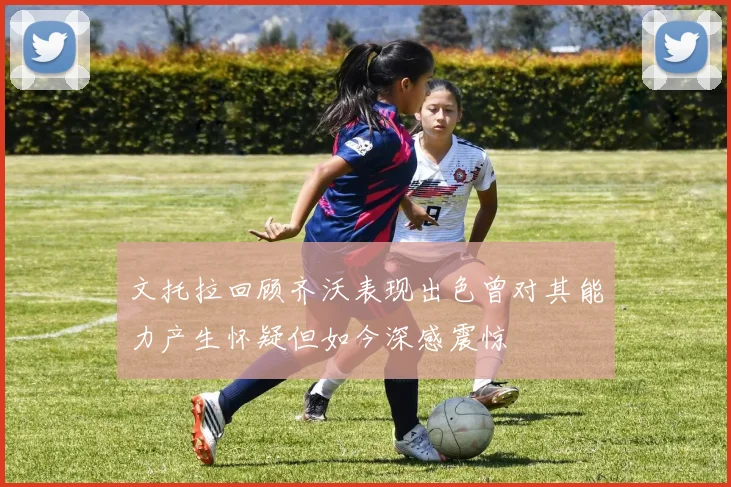 文托拉回顾齐沃表现出色曾对其能力产生怀疑但如今深感震惊