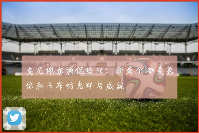 克尼佩尔调侃哈珀：新秀们都羡慕你和卡布的光环与成就