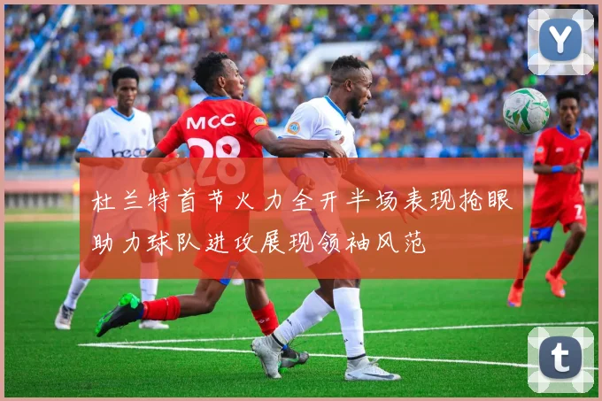 杜兰特首节火力全开半场表现抢眼助力球队进攻展现领袖风范