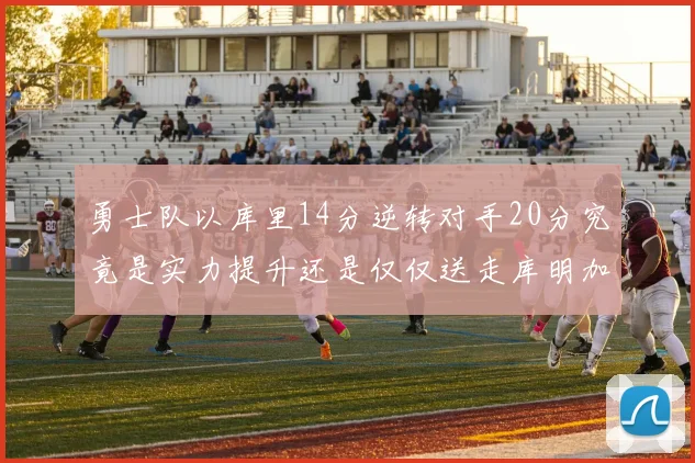 勇士队以库里14分逆转对手20分究竟是实力提升还是仅仅送走库明加的结果