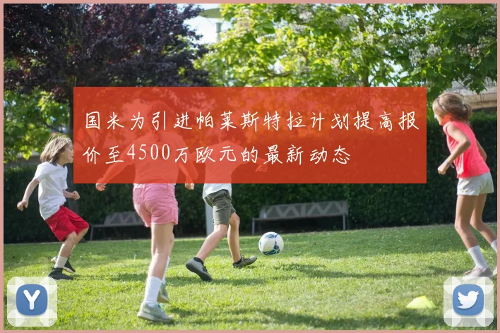 国米为引进帕莱斯特拉计划提高报价至4500万欧元的最新动态