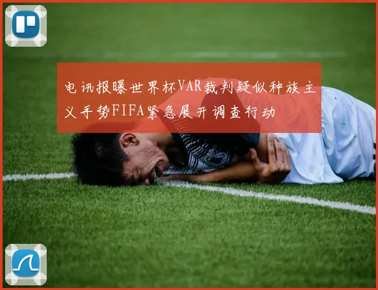 电讯报曝世界杯VAR裁判疑似种族主义手势FIFA紧急展开调查行动