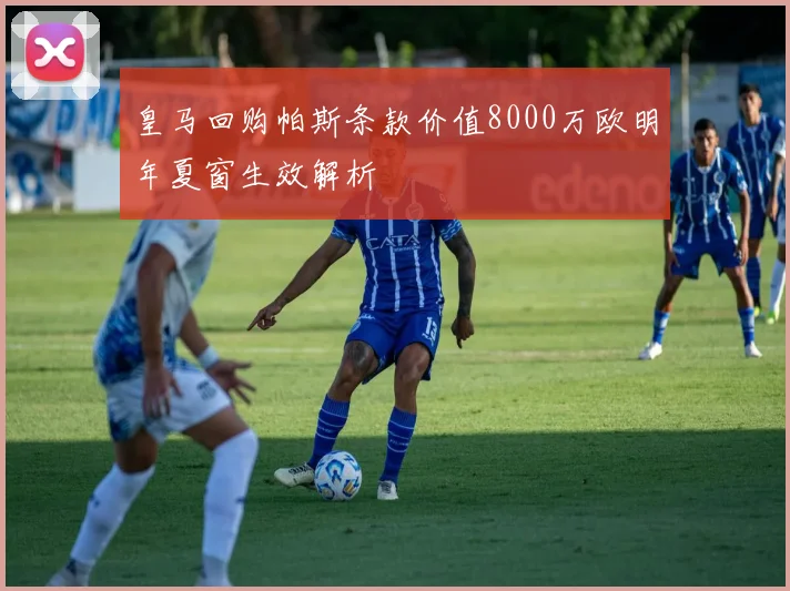 皇马回购帕斯条款价值8000万欧明年夏窗生效解析