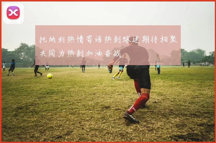 托纳利热情寄语热刺球迷期待相聚共同为热刺加油奋战