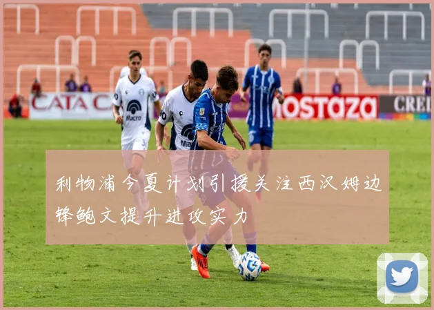 利物浦今夏计划引援关注西汉姆边锋鲍文提升进攻实力
