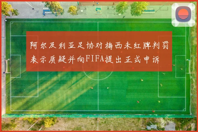 阿尔及利亚足协对梅西未红牌判罚表示质疑并向FIFA提出正式申诉