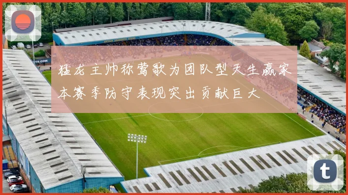 猛龙主帅称莺歌为团队型天生赢家本赛季防守表现突出贡献巨大