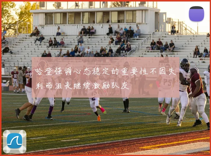 哈登强调心态稳定的重要性不因失利而沮丧继续激励队友