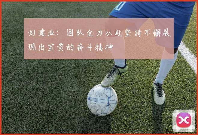 刘建业：团队全力以赴坚持不懈展现出宝贵的奋斗精神
