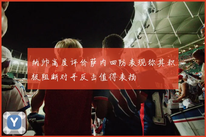 纳帅高度评价萨内回防表现称其积极阻断对手反击值得表扬