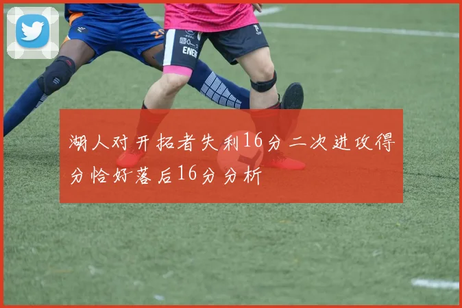 湖人对开拓者失利16分二次进攻得分恰好落后16分分析