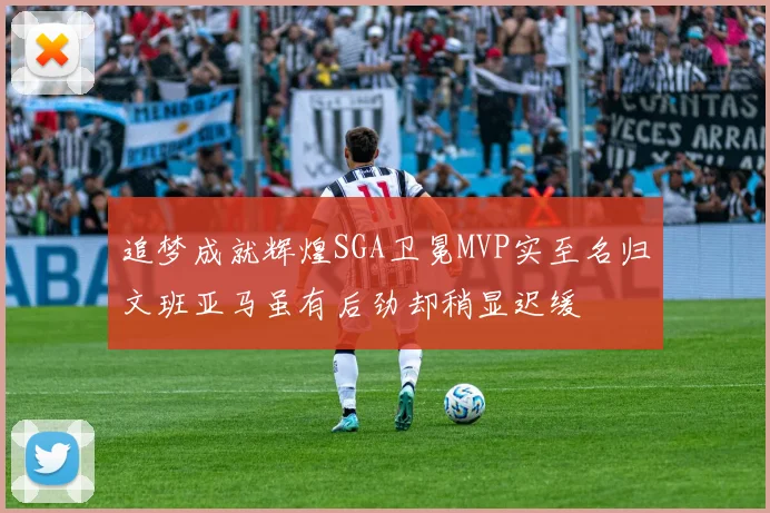 追梦成就辉煌SGA卫冕MVP实至名归文班亚马虽有后劲却稍显迟缓