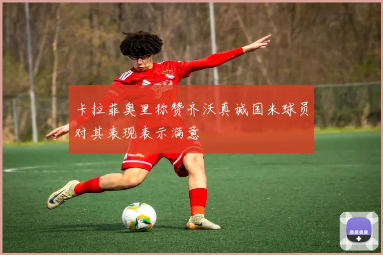 卡拉菲奥里称赞齐沃真诚国米球员对其表现表示满意