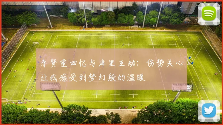 李贤重回忆与库里互动：伤势关心让我感受到梦幻般的温暖