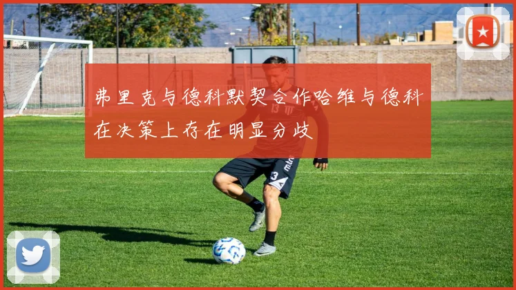 弗里克与德科默契合作哈维与德科在决策上存在明显分歧