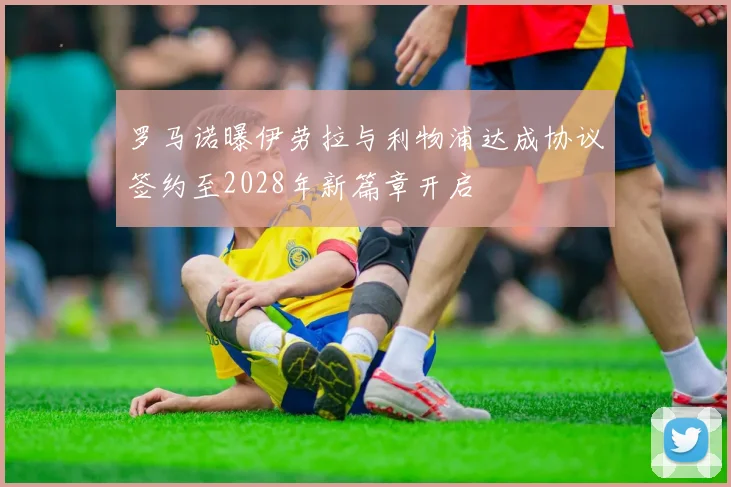 罗马诺曝伊劳拉与利物浦达成协议签约至2028年新篇章开启