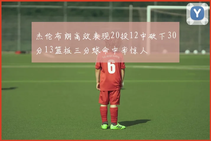 杰伦布朗高效表现20投12中砍下30分13篮板三分球命中率惊人