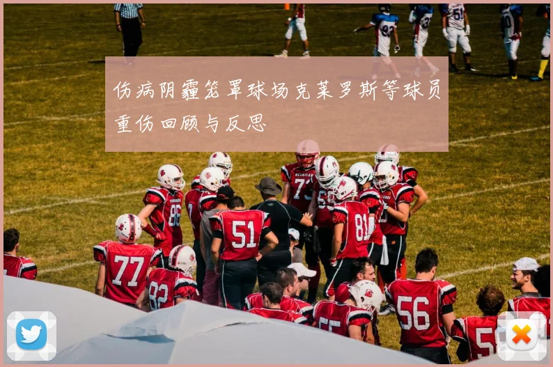 伤病阴霾笼罩球场克莱罗斯等球员重伤回顾与反思