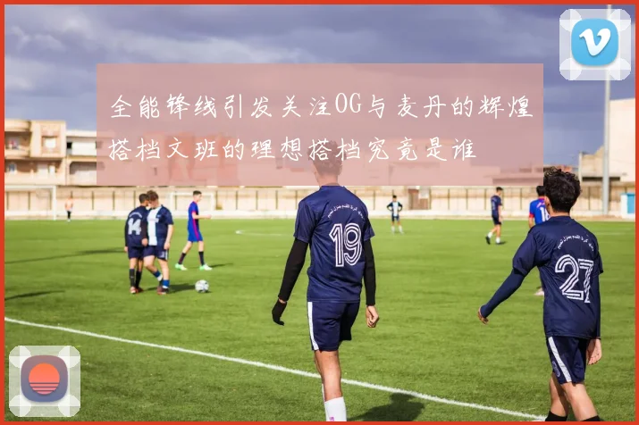 全能锋线引发关注OG与麦丹的辉煌搭档文班的理想搭档究竟是谁