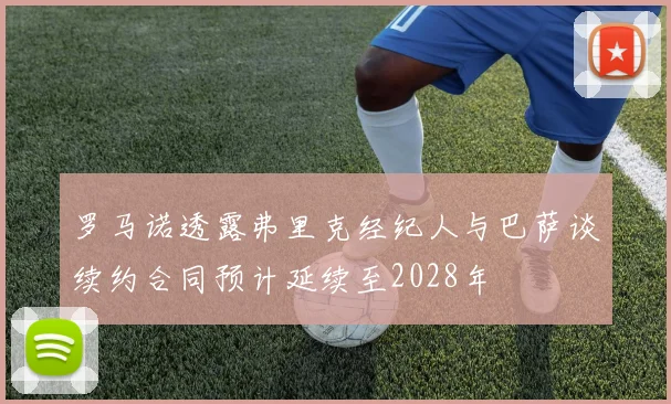 罗马诺透露弗里克经纪人与巴萨谈续约合同预计延续至2028年