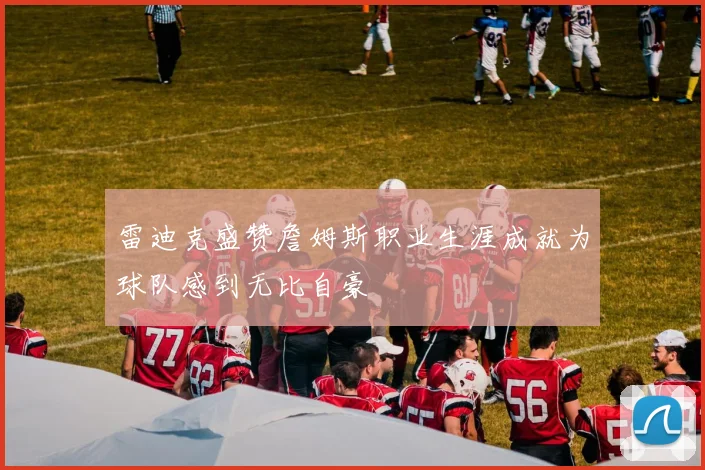 雷迪克盛赞詹姆斯职业生涯成就为球队感到无比自豪