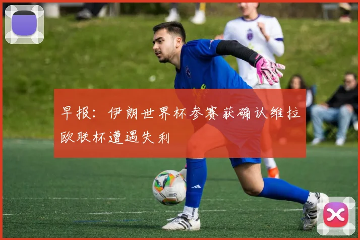 早报：伊朗世界杯参赛获确认维拉欧联杯遭遇失利
