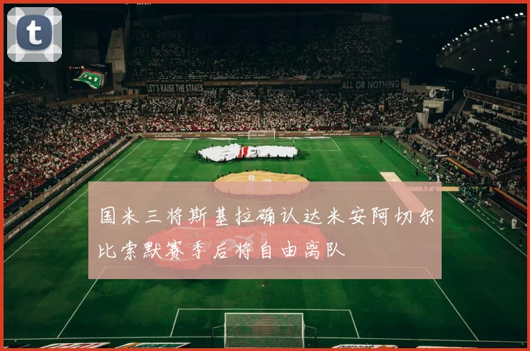 国米三将斯基拉确认达米安阿切尔比索默赛季后将自由离队