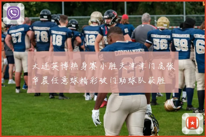 大连英博热身赛小胜天津津门虎张华晨任意球精彩破门助球队获胜