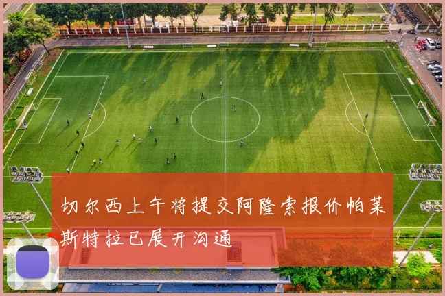 切尔西上午将提交阿隆索报价帕莱斯特拉已展开沟通