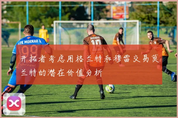 开拓者考虑用格兰特和穆雷交易莫兰特的潜在价值分析