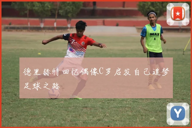德里赫特回忆偶像C罗启发自己追梦足球之路